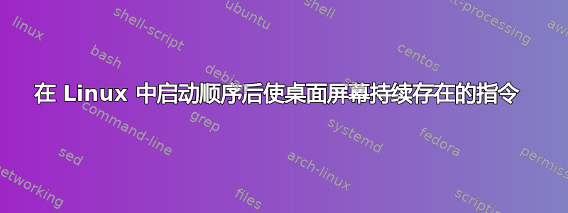 在 Linux 中启动顺序后使桌面屏幕持续存在的指令 