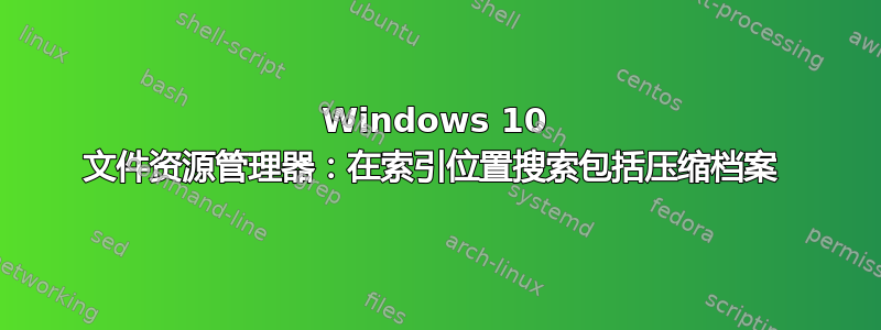 Windows 10 文件资源管理器：在索引位置搜索包括压缩档案 