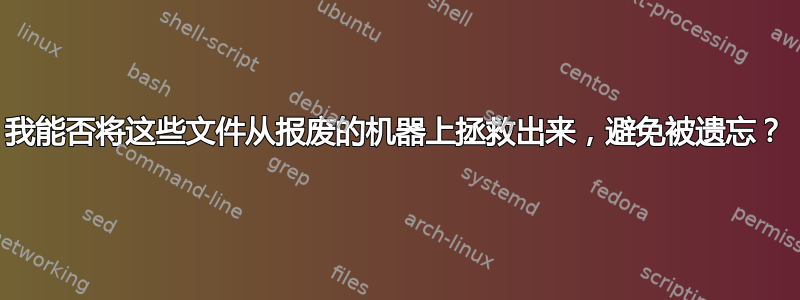 我能否将这些文件从报废的机器上拯救出来，避免被遗忘？