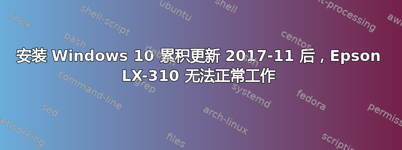 安装 Windows 10 累积更新 2017-11 后，Epson LX-310 无法正常工作