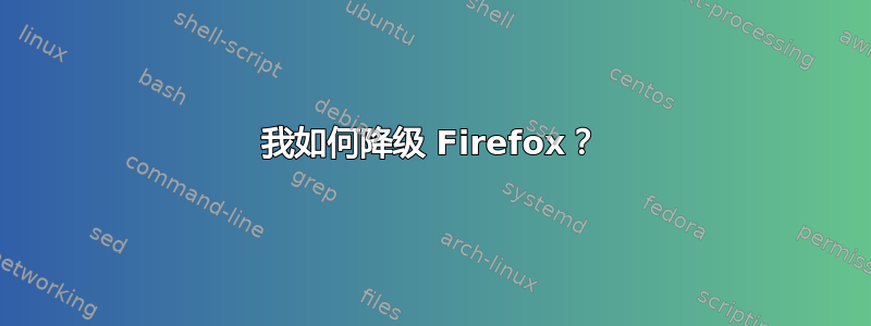 我如何降级 Firefox？