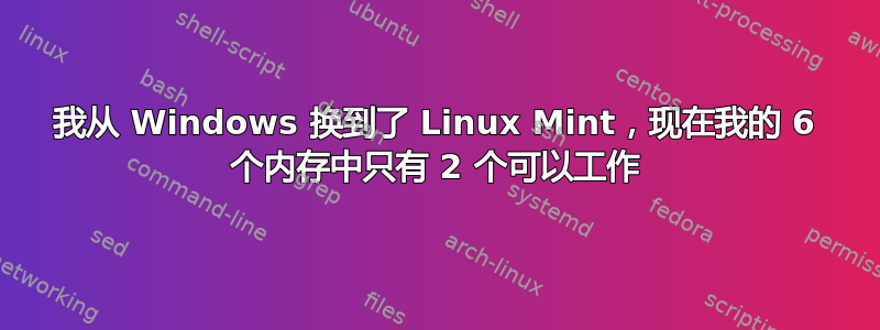 我从 Windows 换到了 Linux Mint，现在我的 6 个内存中只有 2 个可以工作