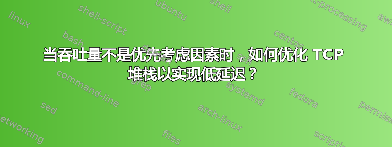 当吞吐量不是优先考虑因素时，如何优化 TCP 堆栈以实现低延迟？