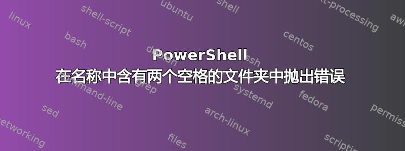 PowerShell 在名称中含有两个空格的文件夹中抛出错误