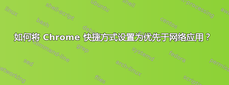 如何将 Chrome 快捷方式设置为优先于网络应用？