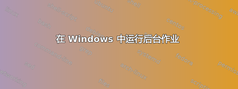 在 Windows 中运行后台作业