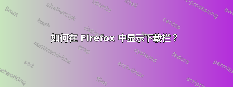 如何在 Firefox 中显示下载栏？