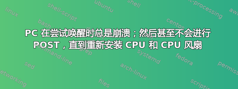 PC 在尝试唤醒时总是崩溃；然后甚至不会进行 POST，直到重新安装 CPU 和 CPU 风扇