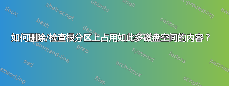 如何删除/检查根分区上占用如此多磁盘空间的内容？ 