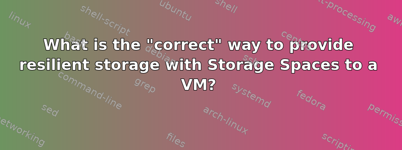 What is the "correct" way to provide resilient storage with Storage Spaces to a VM?