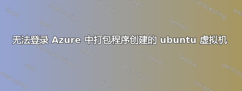 无法登录 Azure 中打包程序创建的 ubuntu 虚拟机