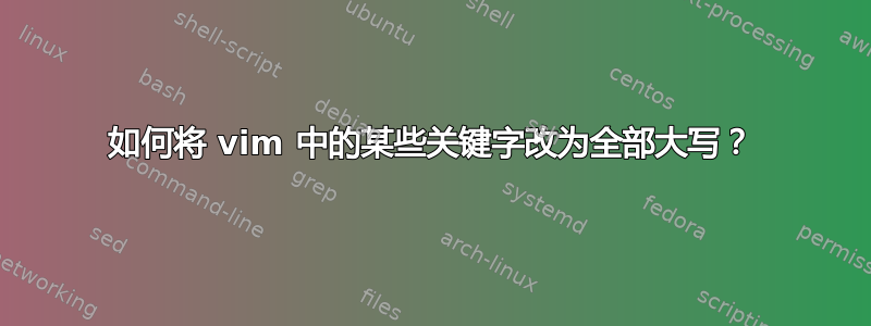 如何将 vim 中的某些关键字改为全部大写？