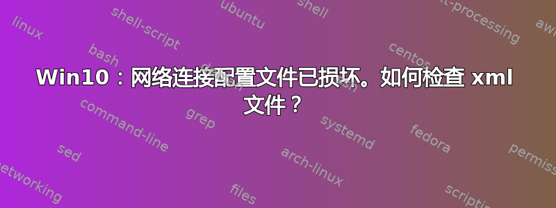 Win10：网络连接配置文件已损坏。如何检查 xml 文件？