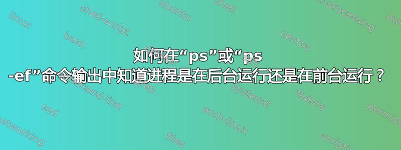 如何在“ps”或“ps -ef”命令输出中知道进程是在后台运行还是在前台运行？