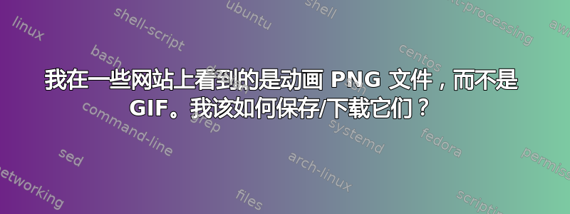 我在一些网站上看到的是动画 PNG 文件，而不是 GIF。我该如何保存/下载它们？