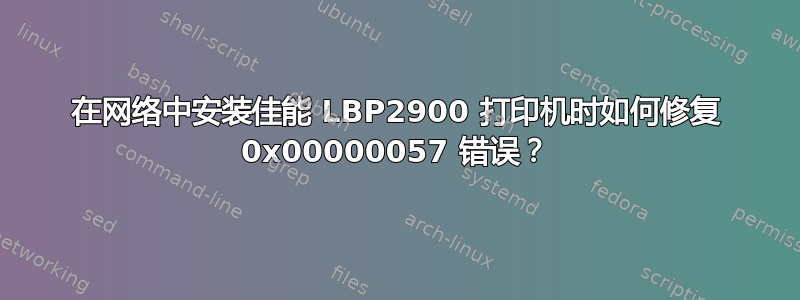 在网络中安装佳能 LBP2900 打印机时如何修复 0x00000057 错误？