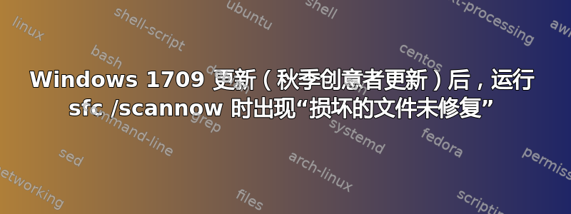 Windows 1709 更新（秋季创意者更新）后，运行 sfc /scannow 时出现“损坏的文件未修复”