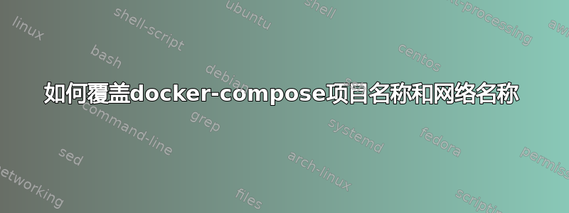 如何覆盖docker-compose项目名称和网络名称