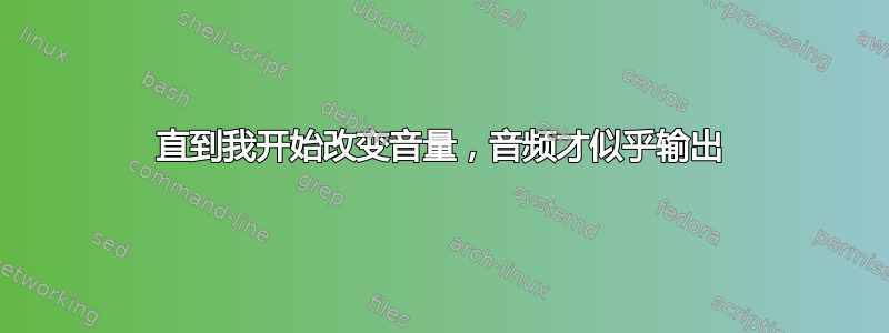 直到我开始改变音量，音频才似乎输出