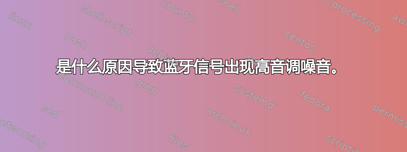 是什么原因导致蓝牙信号出现高音调噪音。