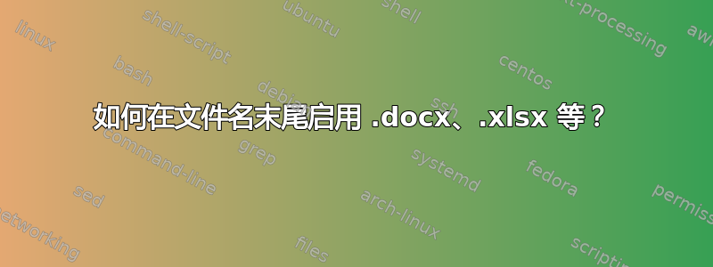 如何在文件名末尾启用 .docx、.xlsx 等？