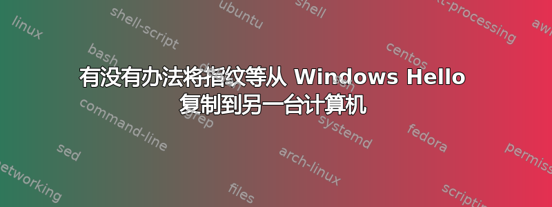 有没有办法将指纹等从 Windows Hello 复制到另一台计算机