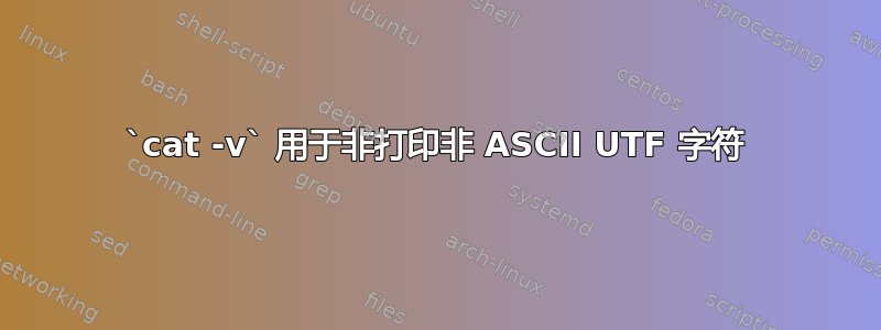 `cat -v` 用于非打印非 ASCII UTF 字符