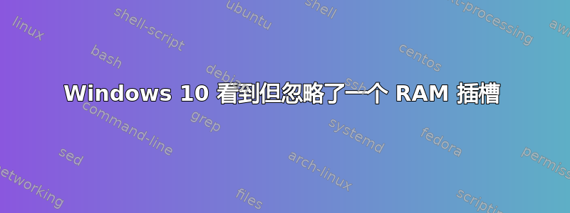 Windows 10 看到但忽略了一个 RAM 插槽