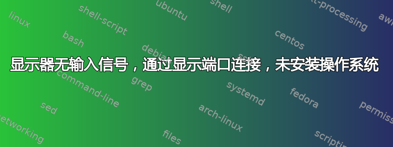 显示器无输入信号，通过显示端口连接，未安装操作系统