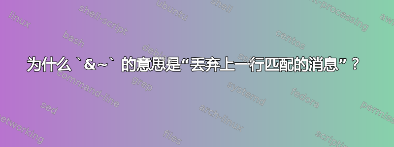 为什么 `&~` 的意思是“丢弃上一行匹配的消息”？