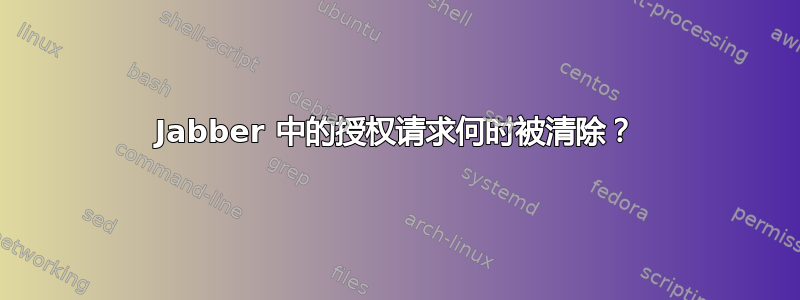 Jabber 中的授权请求何时被清除？