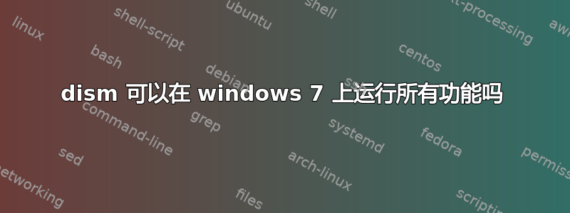 dism 可以在 windows 7 上运行所有功能吗