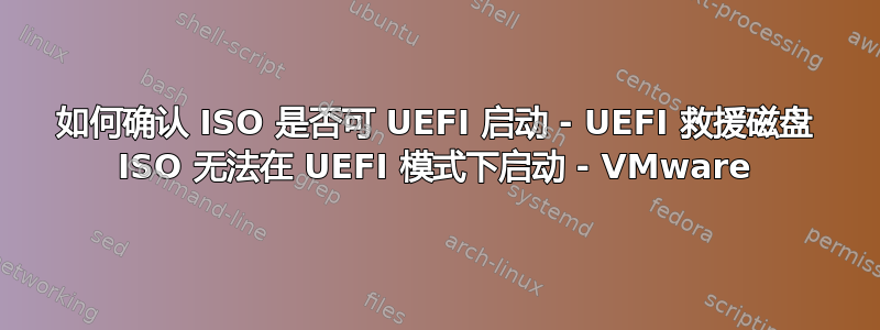如何确认 ISO 是否可 UEFI 启动 - UEFI 救援磁盘 ISO 无法在 UEFI 模式下启动 - VMware