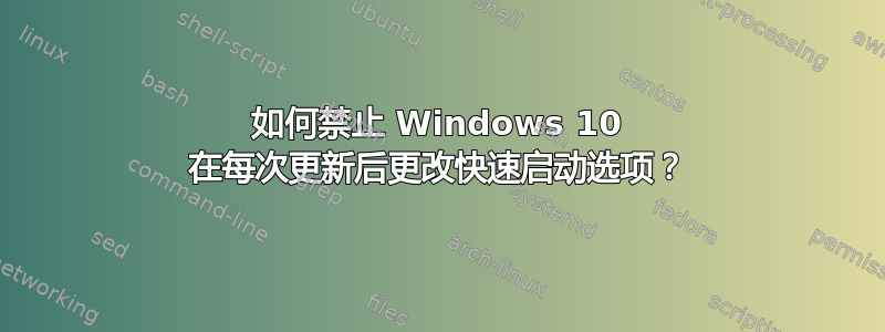 如何禁止 Windows 10 在每次更新后更改快速启动选项？