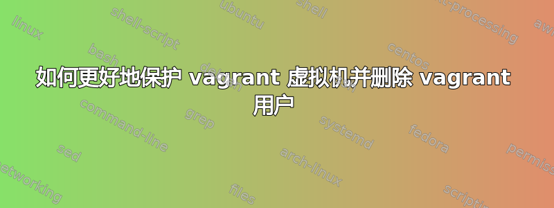 如何更好地保护 vagrant 虚拟机并删除 vagrant 用户