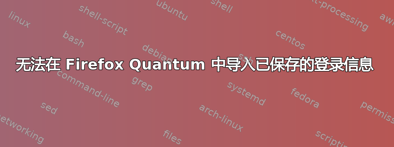 无法在 Firefox Quantum 中导入已保存的登录信息