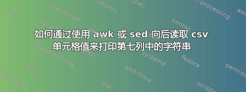 如何通过使用 awk 或 sed 向后读取 csv 单元格值来打印第七列中的字符串