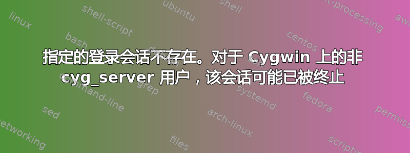 指定的登录会话不存在。对于 Cygwin 上的非 cyg_server 用户，该会话可能已被终止