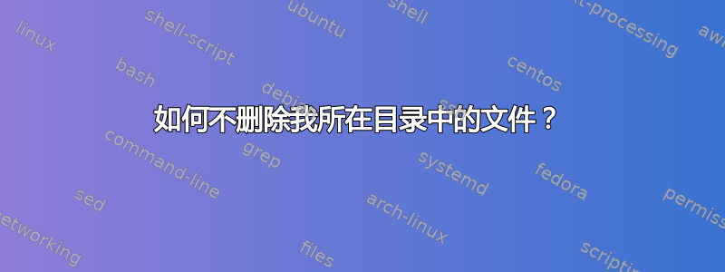 如何不删除我所在目录中的文件？