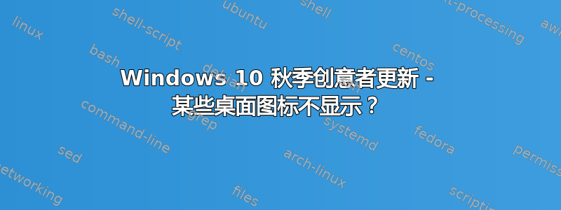 Windows 10 秋季创意者更新 - 某些桌面图标不显示？