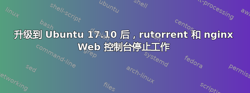 升级到 Ubuntu 17.10 后，rutorrent 和 nginx Web 控制台停止工作