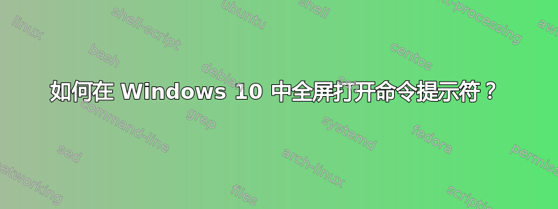 如何在 Windows 10 中全屏打开命令提示符？