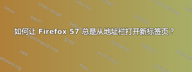 如何让 Firefox 57 总是从地址栏打开新标签页？