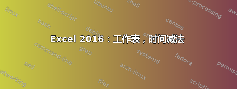 Excel 2016：工作表，时间减法