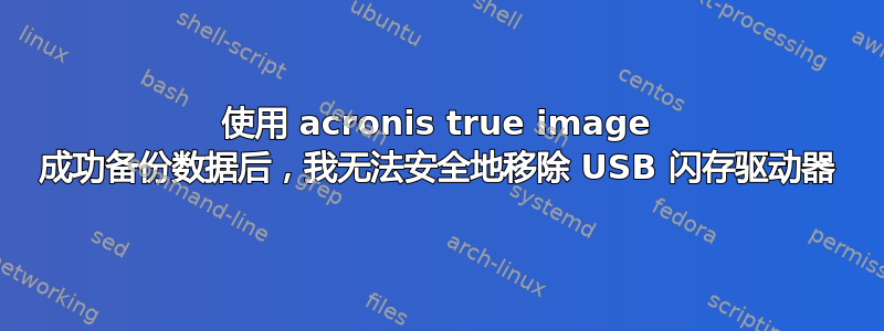 使用 acronis true image 成功备份数据后，我无法安全地移除 USB 闪存驱动器