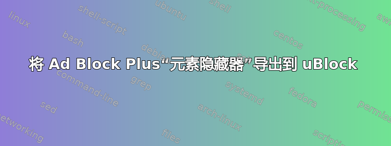 将 Ad Block Plus“元素隐藏器”导出到 uBlock