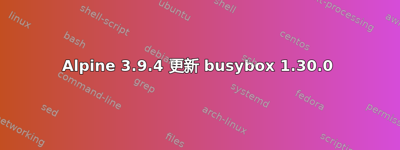 Alpine 3.9.4 更新 busybox 1.30.0