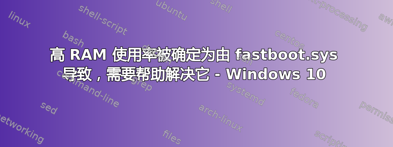 高 RAM 使用率被确定为由 fastboot.sys 导致，需要帮助解决它 - Windows 10