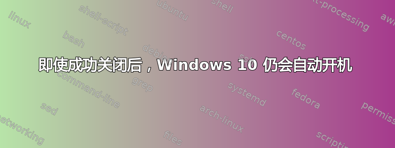 即使成功关闭后，Windows 10 仍会自动开机