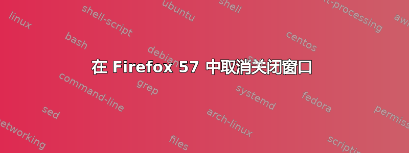 在 Firefox 57 中取消关闭窗口